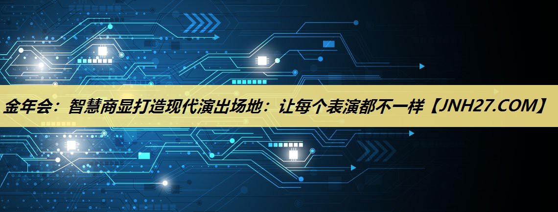 金年会：智慧商显打造现代演出场地：让每个表演都不一样