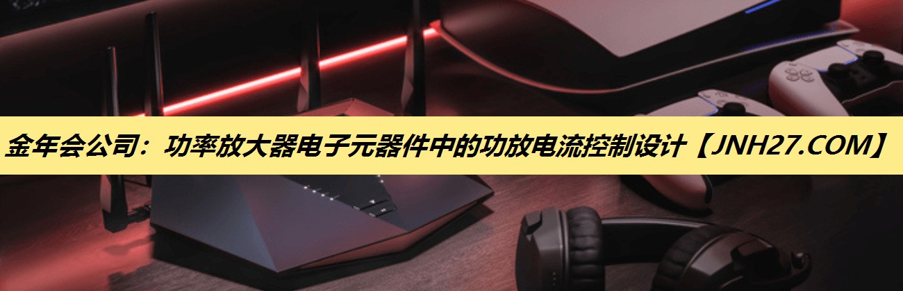 功率放大器电子元器件中的功放电流控制设计